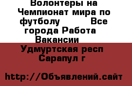 Волонтеры на Чемпионат мира по футболу 2018. - Все города Работа » Вакансии   . Удмуртская респ.,Сарапул г.